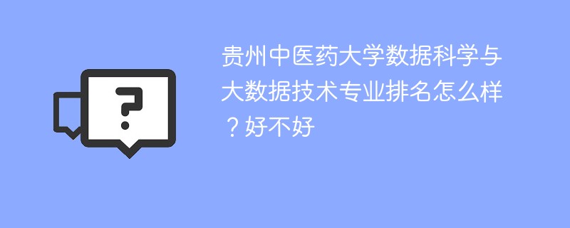 贵州中医药大学数据科学与大数据技术专业排名怎么样？好不好