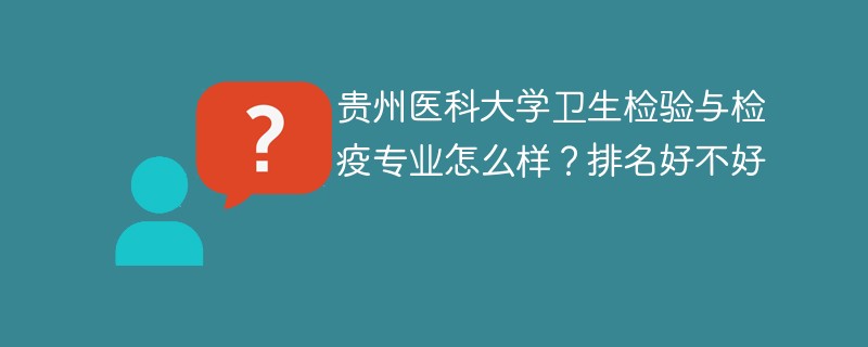 贵州医科大学卫生检验与检疫专业怎么样？排名好不好