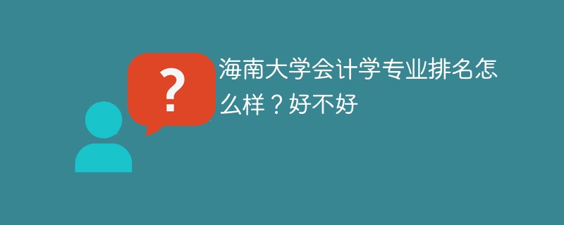 海南大学会计学专业排名怎么样？好不好