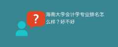 海南大学会计学专业排名怎么样？好不好