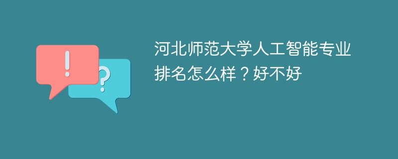 河北师范大学人工智能专业排名怎么样？好不好