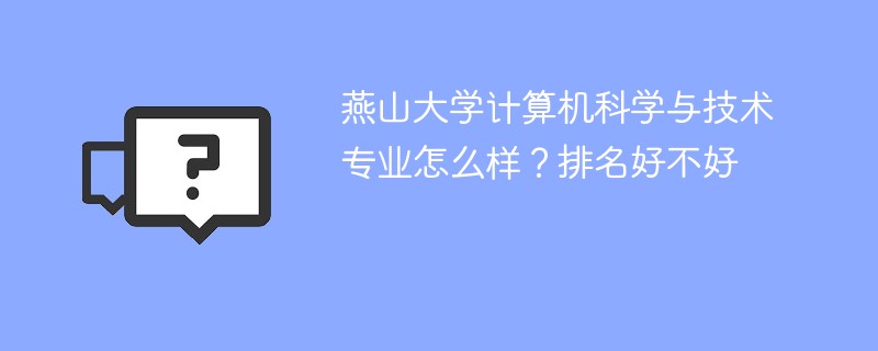 燕山大学计算机科学与技术专业怎么样？排名好不好