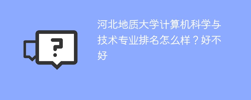 河北地质大学计算机科学与技术专业排名怎么样？好不好