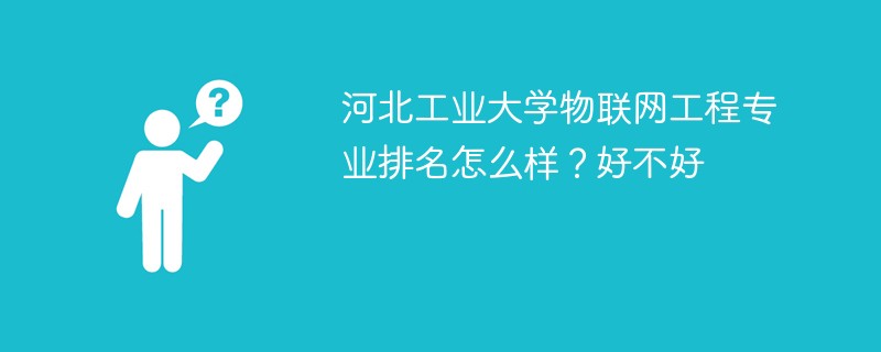 河北工业大学物联网工程专业排名怎么样？好不好