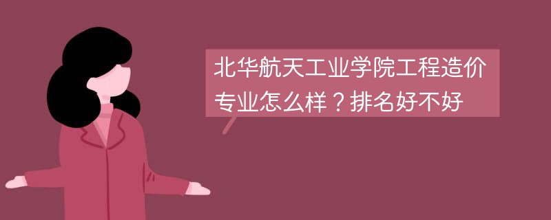 北华航天工业学院工程造价专业怎么样？排名好不好