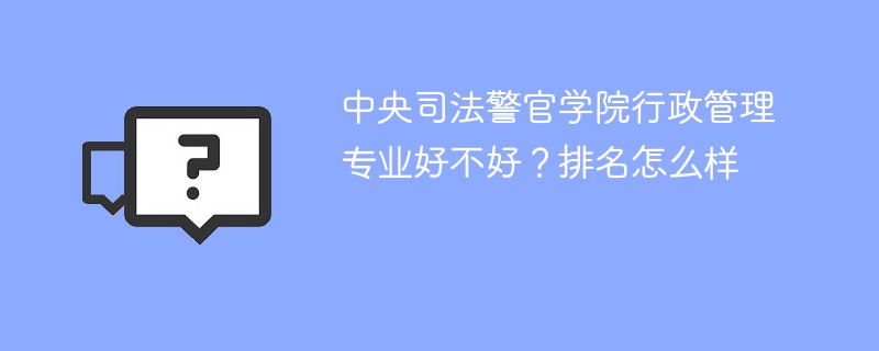 中央司法警官学院行政管理专业好不好？排名怎么样