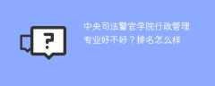 中央司法警官学院行政管理专业好不好？排名怎么样