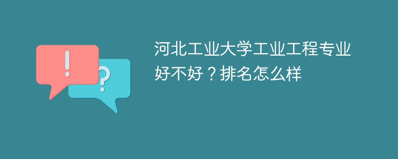 河北工业大学工业工程专业好不好？排名怎么样