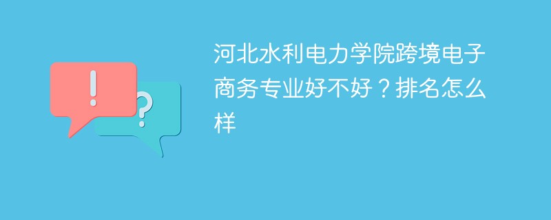 河北水利电力学院跨境电子商务专业好不好？排名怎么样