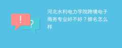 河北水利电力学院跨境电子商务专业好不好？排名怎么样