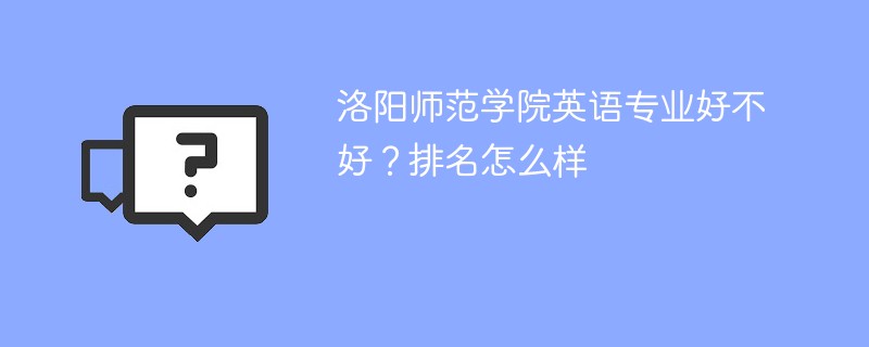 洛阳师范学院英语专业好不好？排名怎么样