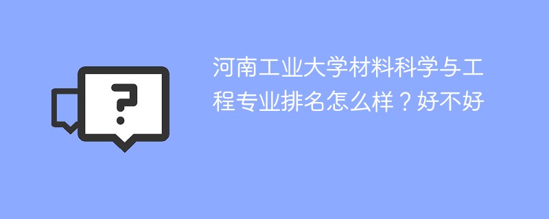 河南工业大学材料科学与工程专业排名怎么样？好不好