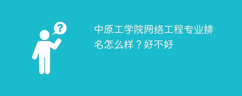 中原工学院网络工程专业排名怎么样？好不好
