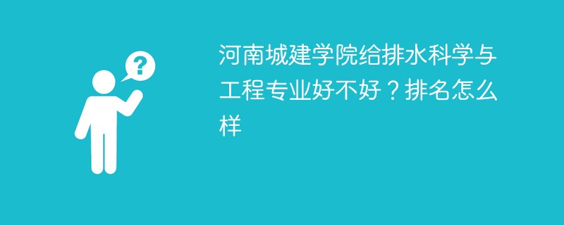 河南城建学院给排水科学与工程专业好不好？排名怎么样