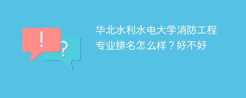 华北水利水电大学消防工程专业排名怎么样？好不好