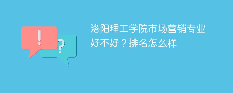 洛阳理工学院市场营销专业好不好？排名怎么样