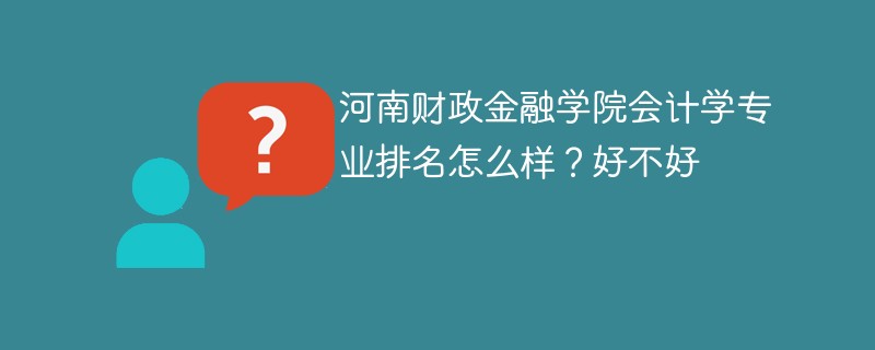 河南财政金融学院会计学专业排名怎么样？好不好
