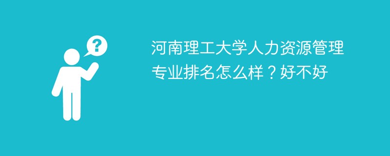 河南理工大学人力资源管理专业排名怎么样？好不好