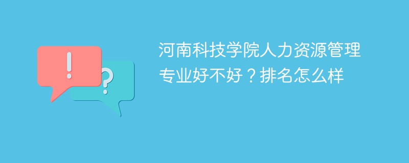 河南科技学院人力资源管理专业好不好？排名怎么样
