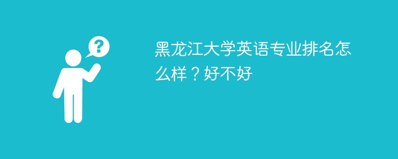 黑龙江大学英语专业排名怎么样？好不好