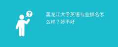 黑龙江大学英语专业排名怎么样？好不好