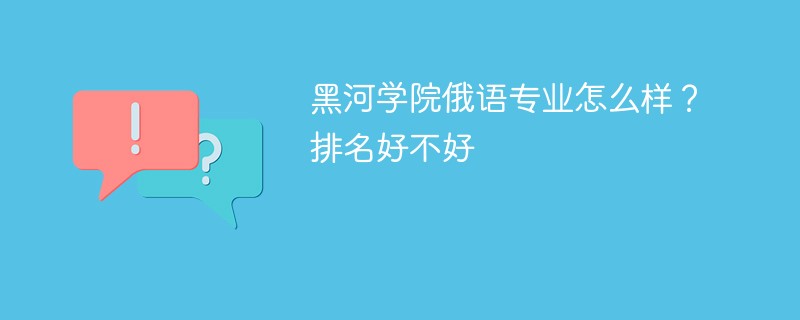 黑河学院俄语专业怎么样？排名好不好