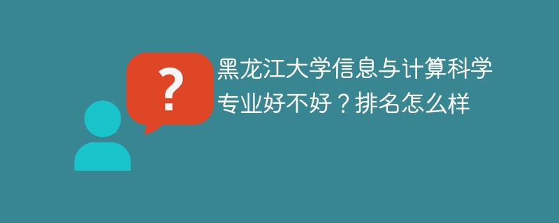 黑龙江大学信息与计算科学专业好不好？排名怎么样