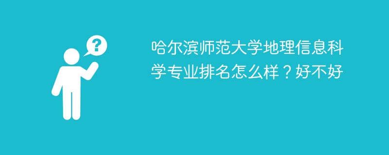 哈尔滨师范大学地理信息科学专业排名怎么样？好不好