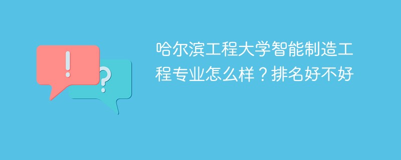 哈尔滨工程大学智能制造工程专业怎么样？排名好不好