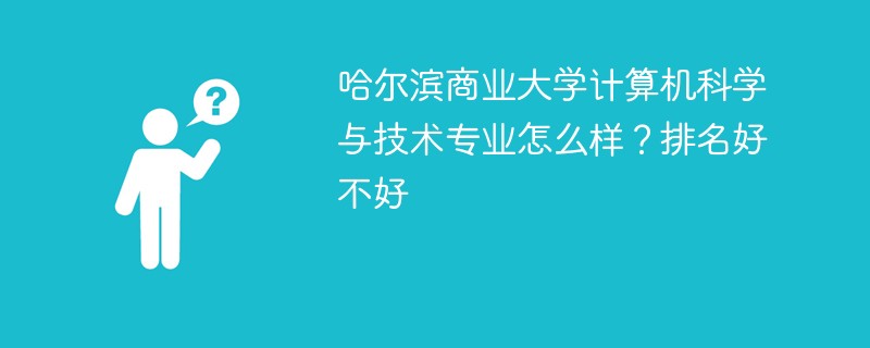 哈尔滨商业大学计算机科学与技术专业怎么样？排名好不好