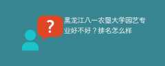 黑龙江八一农垦大学园艺专业好不好？排名怎么样