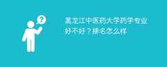 黑龙江中医药大学药学专业好不好？排名怎么样