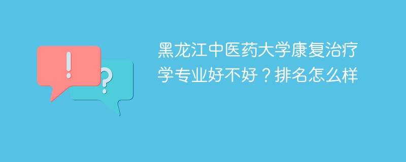 黑龙江中医药大学康复治疗学专业好不好？排名怎么样
