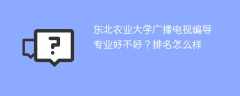 东北农业大学广播电视编导专业好不好？排名怎么样