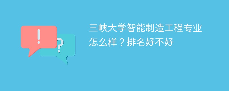 三峡大学智能制造工程专业怎么样？排名好不好