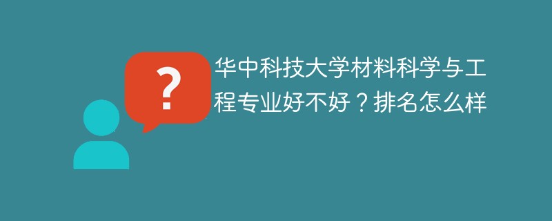 华中科技大学材料科学与工程专业好不好？排名怎么样