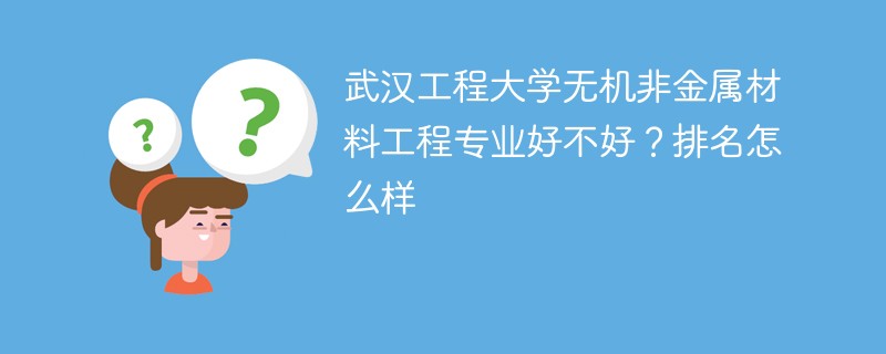 武汉工程大学无机非金属材料工程专业好不好？排名怎么样