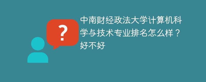 中南财经政法大学计算机科学与技术专业排名怎么样？好不好