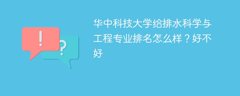 华中科技大学给排水科学与工程专业排名怎么样？好不好