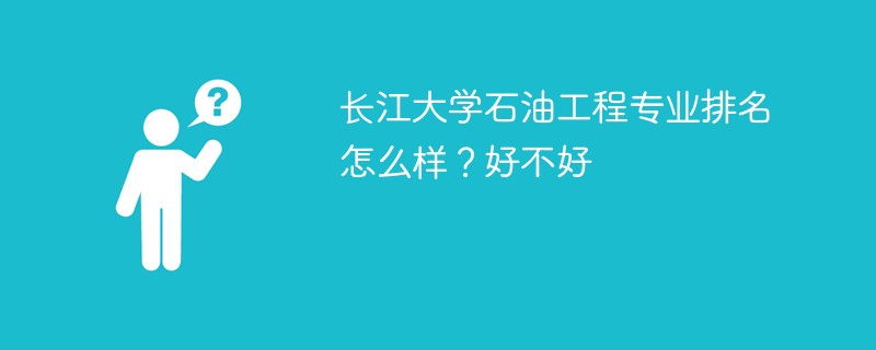 长江大学石油工程专业排名怎么样？好不好