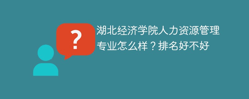 湖北经济学院人力资源管理专业怎么样？排名好不好