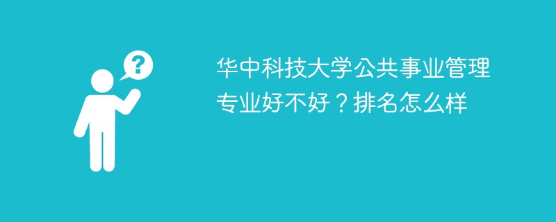 华中科技大学公共事业管理专业好不好？排名怎么样