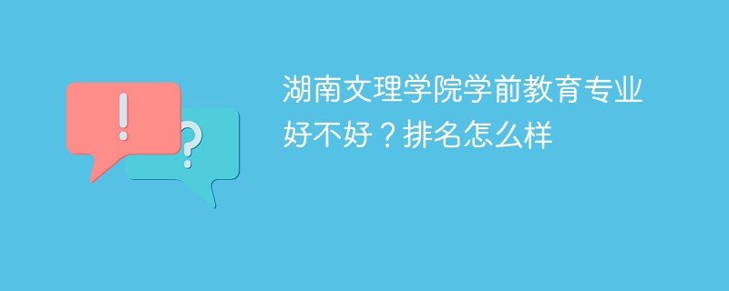 湖南文理学院学前教育专业好不好？排名怎么样