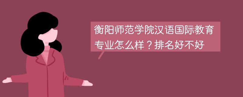 衡阳师范学院汉语国际教育专业怎么样？排名好不好