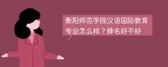 衡阳师范学院汉语国际教育专业怎么样？排名好不好