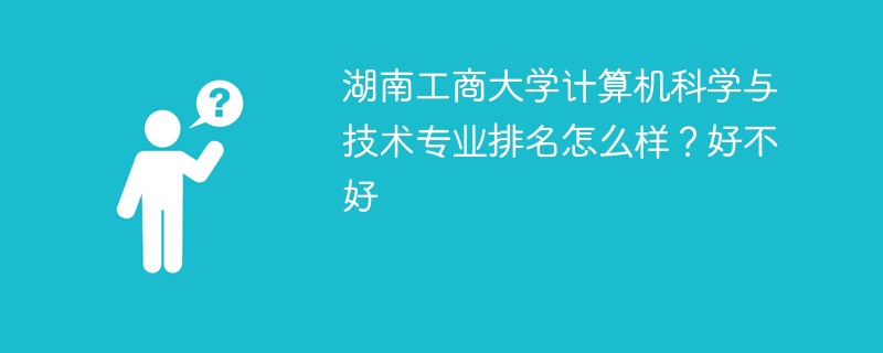 湖南工商大学计算机科学与技术专业排名怎么样？好不好