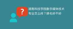 湖南科技学院数字媒体技术专业怎么样？排名好不好