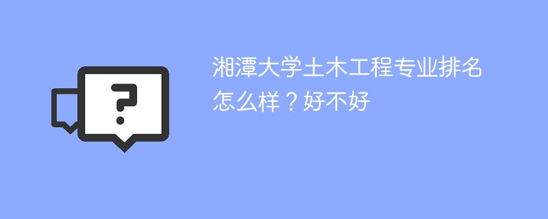 湘潭大学土木工程专业排名怎么样？好不好