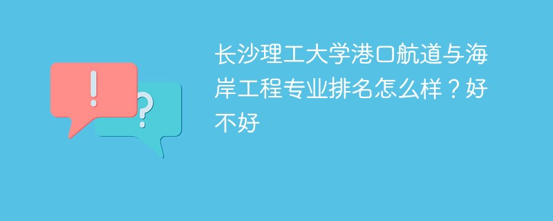 长沙理工大学港口航道与海岸工程专业排名怎么样？好不好