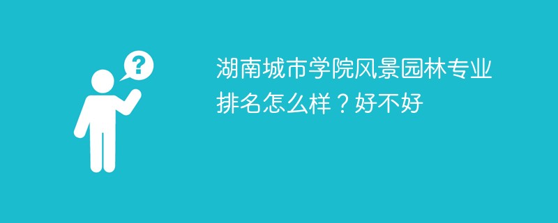 湖南城市学院风景园林专业排名怎么样？好不好